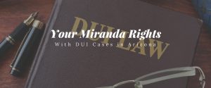 your miranda rights with dui cases in arizona